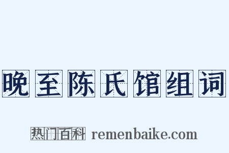 晚至陈氏馆组词是什么意思的图片